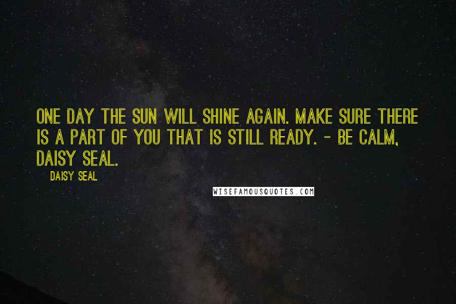 Daisy Seal Quotes: One day the sun will shine again. Make sure there is a part of you that is still ready. - Be Calm, Daisy Seal.