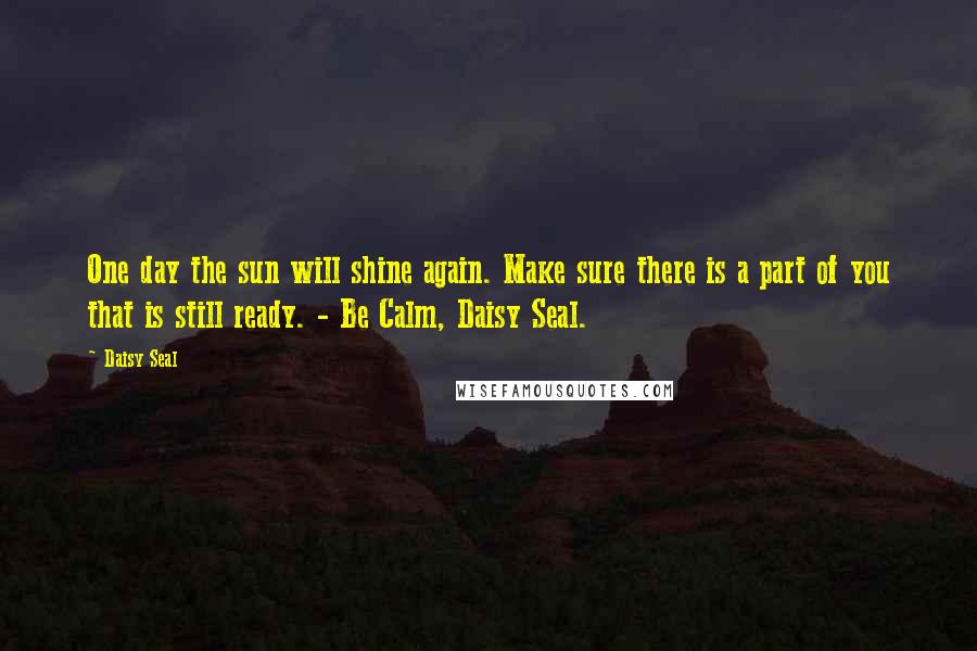 Daisy Seal Quotes: One day the sun will shine again. Make sure there is a part of you that is still ready. - Be Calm, Daisy Seal.