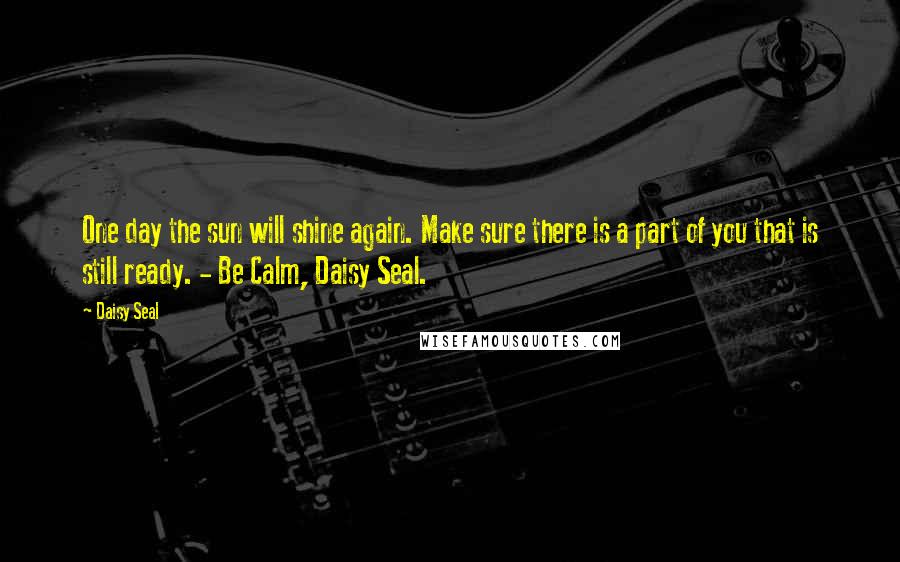 Daisy Seal Quotes: One day the sun will shine again. Make sure there is a part of you that is still ready. - Be Calm, Daisy Seal.