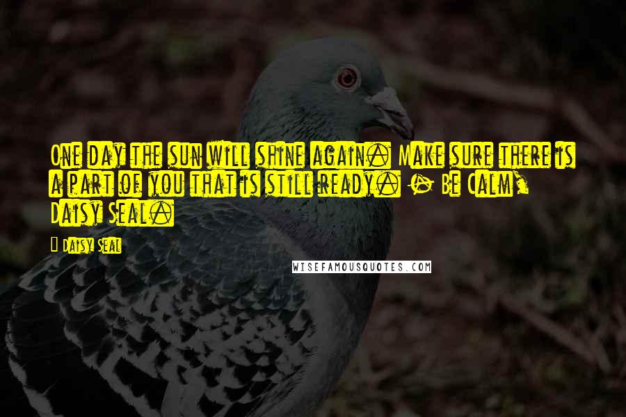 Daisy Seal Quotes: One day the sun will shine again. Make sure there is a part of you that is still ready. - Be Calm, Daisy Seal.