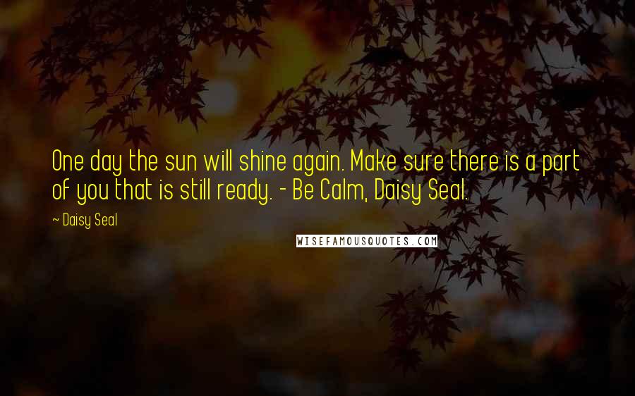 Daisy Seal Quotes: One day the sun will shine again. Make sure there is a part of you that is still ready. - Be Calm, Daisy Seal.