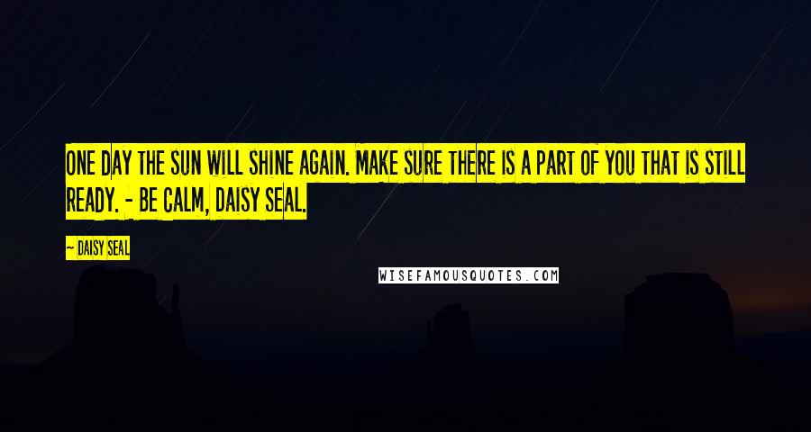 Daisy Seal Quotes: One day the sun will shine again. Make sure there is a part of you that is still ready. - Be Calm, Daisy Seal.