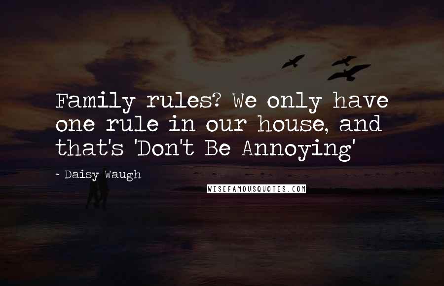 Daisy Waugh Quotes: Family rules? We only have one rule in our house, and that's 'Don't Be Annoying'