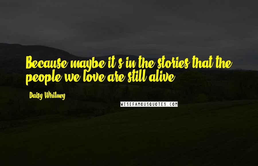 Daisy Whitney Quotes: Because maybe it's in the stories that the people we love are still alive.