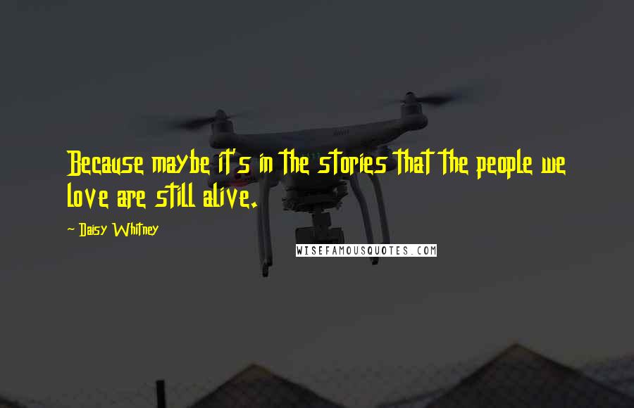 Daisy Whitney Quotes: Because maybe it's in the stories that the people we love are still alive.