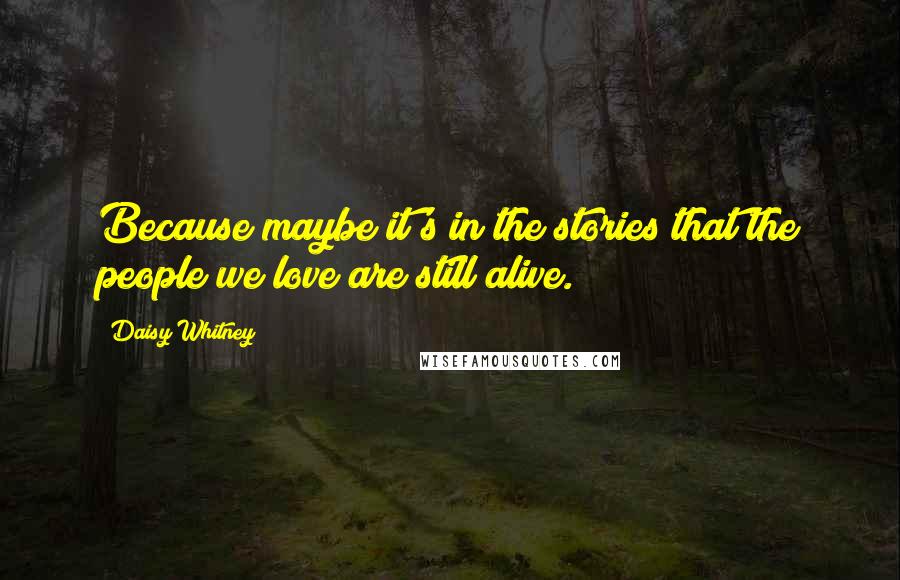 Daisy Whitney Quotes: Because maybe it's in the stories that the people we love are still alive.