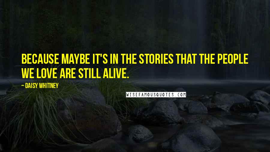 Daisy Whitney Quotes: Because maybe it's in the stories that the people we love are still alive.