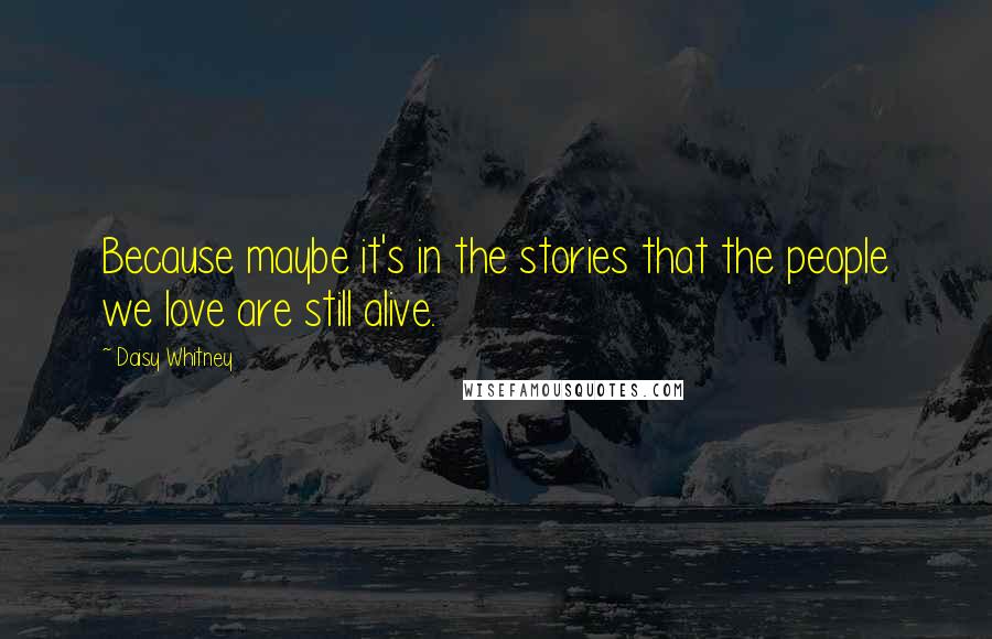Daisy Whitney Quotes: Because maybe it's in the stories that the people we love are still alive.