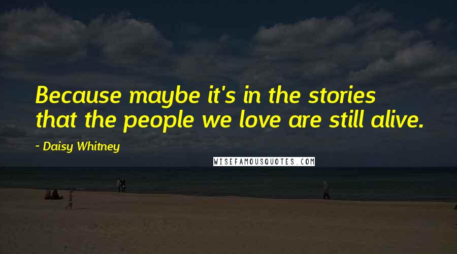 Daisy Whitney Quotes: Because maybe it's in the stories that the people we love are still alive.
