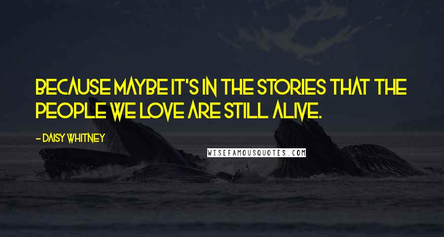 Daisy Whitney Quotes: Because maybe it's in the stories that the people we love are still alive.