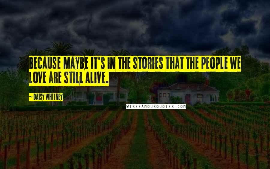 Daisy Whitney Quotes: Because maybe it's in the stories that the people we love are still alive.