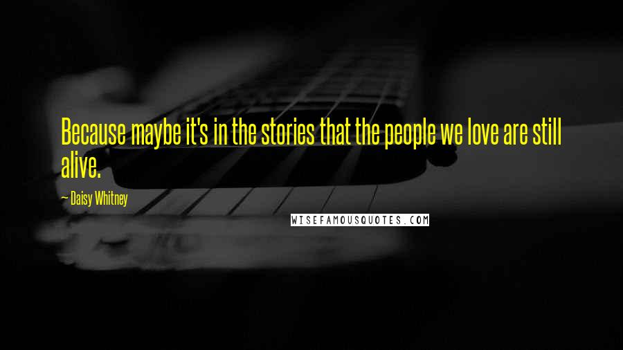 Daisy Whitney Quotes: Because maybe it's in the stories that the people we love are still alive.