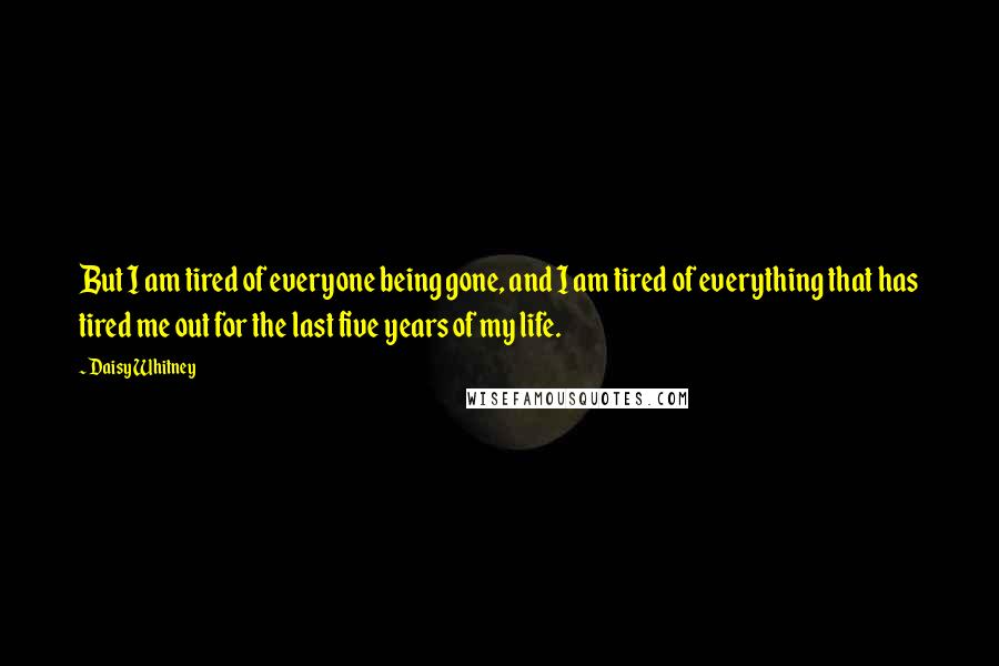 Daisy Whitney Quotes: But I am tired of everyone being gone, and I am tired of everything that has tired me out for the last five years of my life.