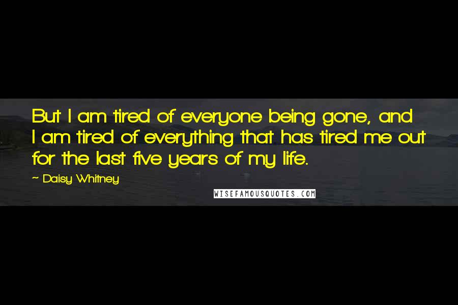 Daisy Whitney Quotes: But I am tired of everyone being gone, and I am tired of everything that has tired me out for the last five years of my life.