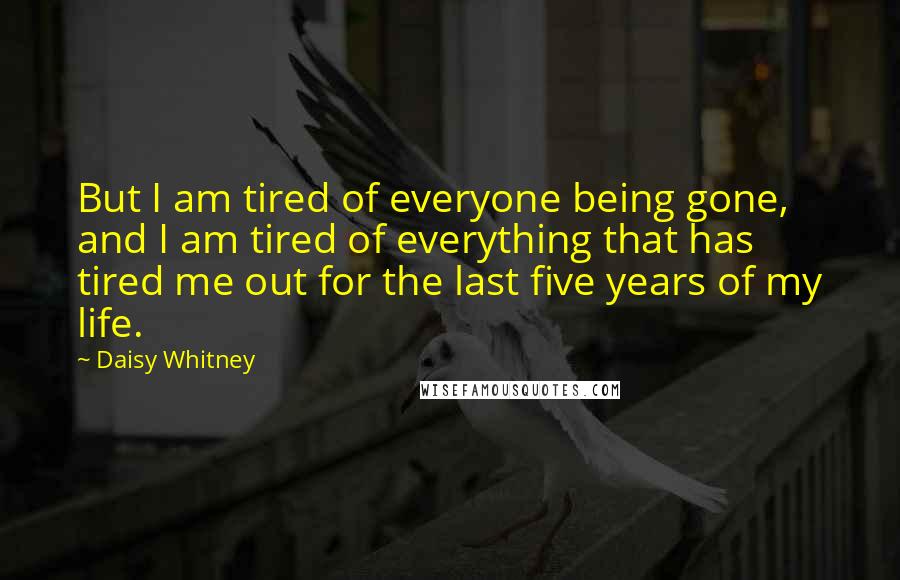 Daisy Whitney Quotes: But I am tired of everyone being gone, and I am tired of everything that has tired me out for the last five years of my life.