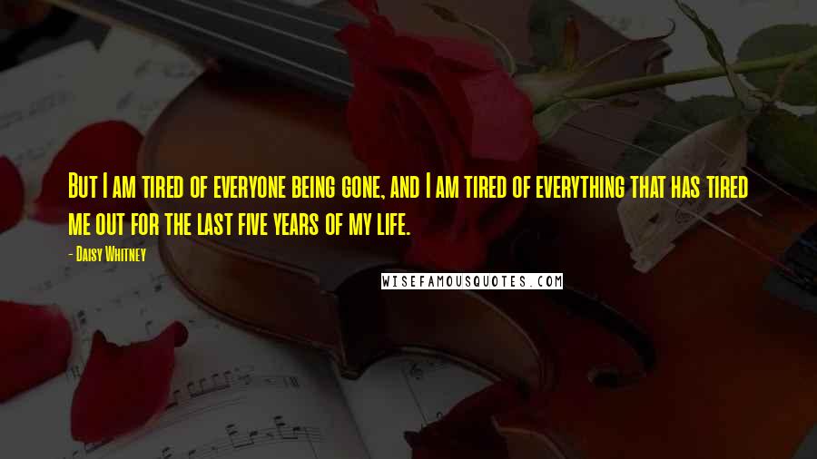 Daisy Whitney Quotes: But I am tired of everyone being gone, and I am tired of everything that has tired me out for the last five years of my life.