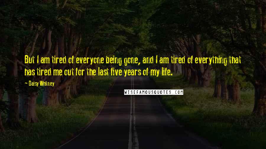 Daisy Whitney Quotes: But I am tired of everyone being gone, and I am tired of everything that has tired me out for the last five years of my life.