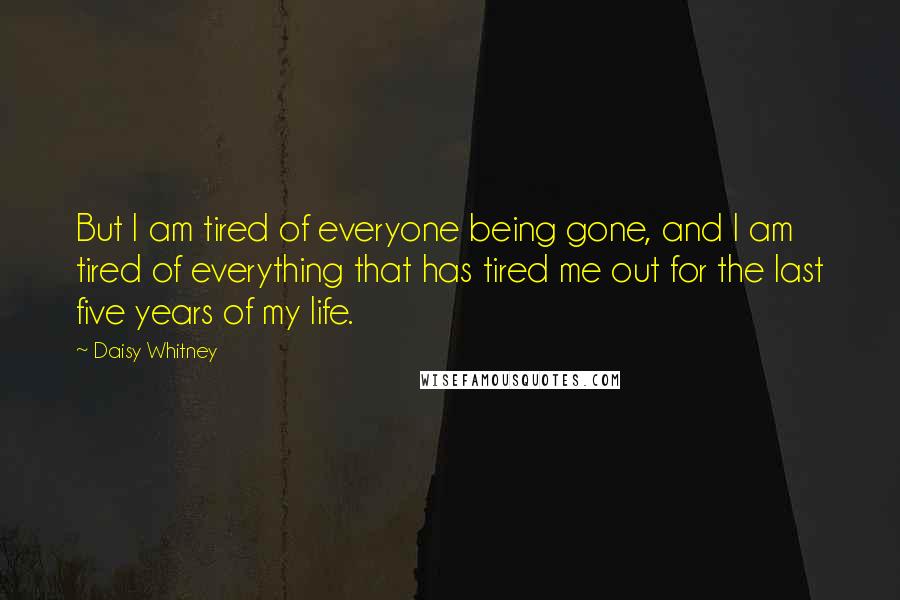 Daisy Whitney Quotes: But I am tired of everyone being gone, and I am tired of everything that has tired me out for the last five years of my life.