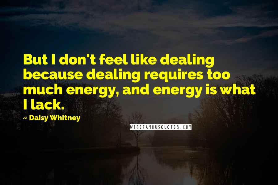 Daisy Whitney Quotes: But I don't feel like dealing because dealing requires too much energy, and energy is what I lack.