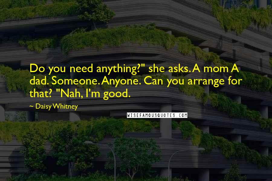 Daisy Whitney Quotes: Do you need anything?" she asks. A mom A dad. Someone. Anyone. Can you arrange for that? "Nah, I'm good.