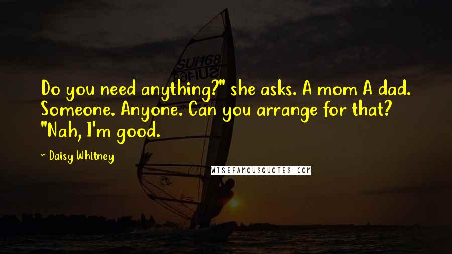 Daisy Whitney Quotes: Do you need anything?" she asks. A mom A dad. Someone. Anyone. Can you arrange for that? "Nah, I'm good.