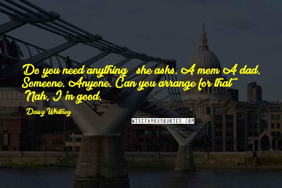 Daisy Whitney Quotes: Do you need anything?" she asks. A mom A dad. Someone. Anyone. Can you arrange for that? "Nah, I'm good.