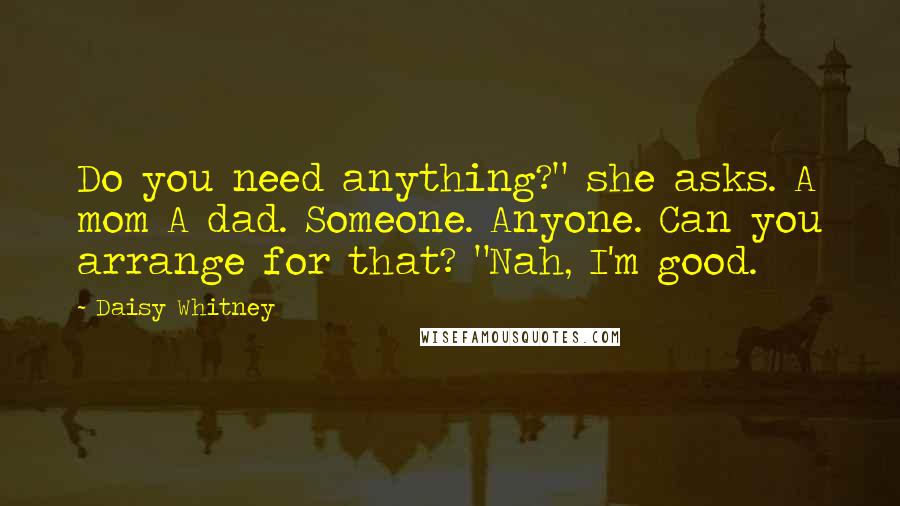 Daisy Whitney Quotes: Do you need anything?" she asks. A mom A dad. Someone. Anyone. Can you arrange for that? "Nah, I'm good.