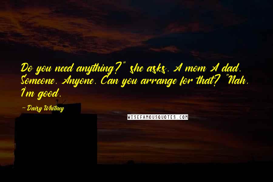 Daisy Whitney Quotes: Do you need anything?" she asks. A mom A dad. Someone. Anyone. Can you arrange for that? "Nah, I'm good.