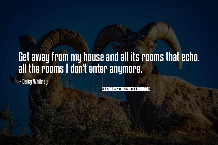 Daisy Whitney Quotes: Get away from my house and all its rooms that echo, all the rooms I don't enter anymore.