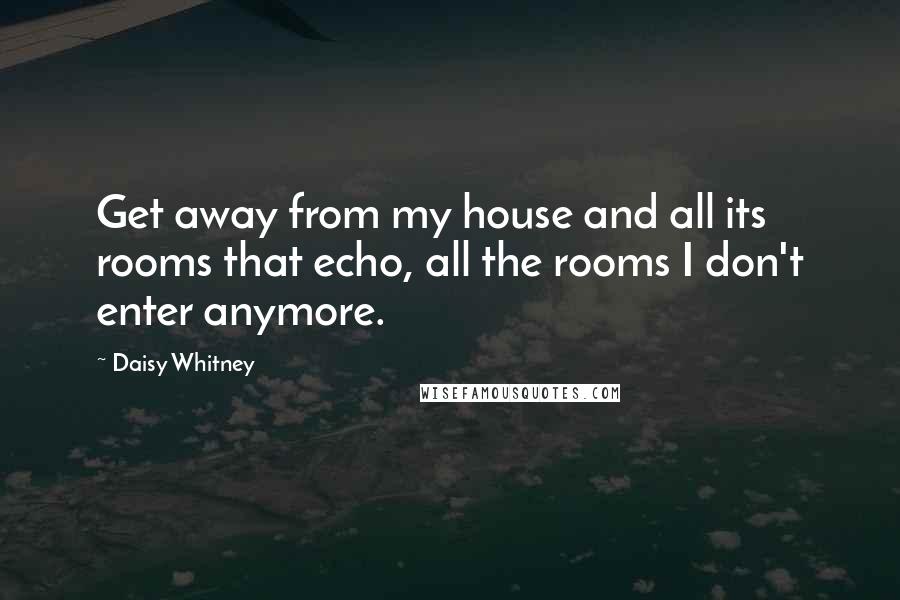 Daisy Whitney Quotes: Get away from my house and all its rooms that echo, all the rooms I don't enter anymore.