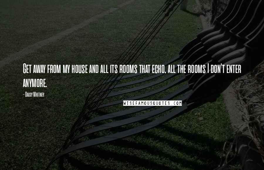 Daisy Whitney Quotes: Get away from my house and all its rooms that echo, all the rooms I don't enter anymore.