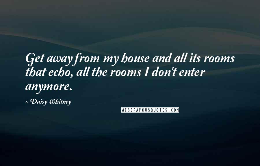 Daisy Whitney Quotes: Get away from my house and all its rooms that echo, all the rooms I don't enter anymore.