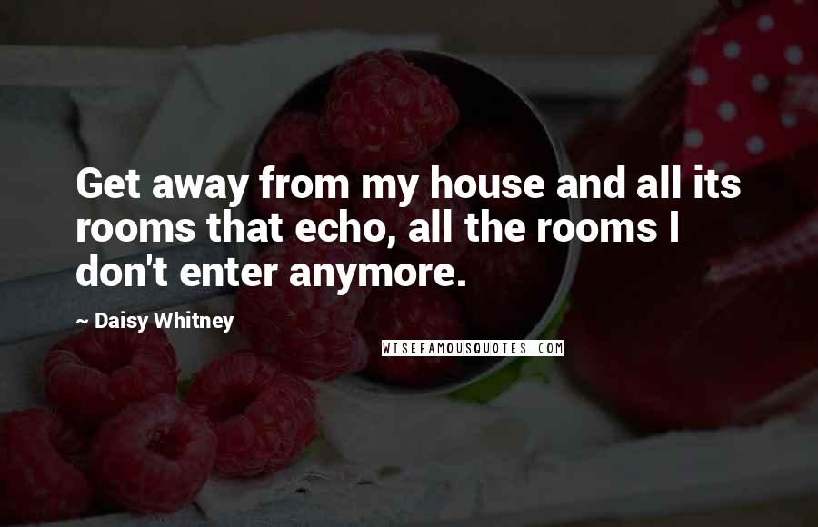 Daisy Whitney Quotes: Get away from my house and all its rooms that echo, all the rooms I don't enter anymore.