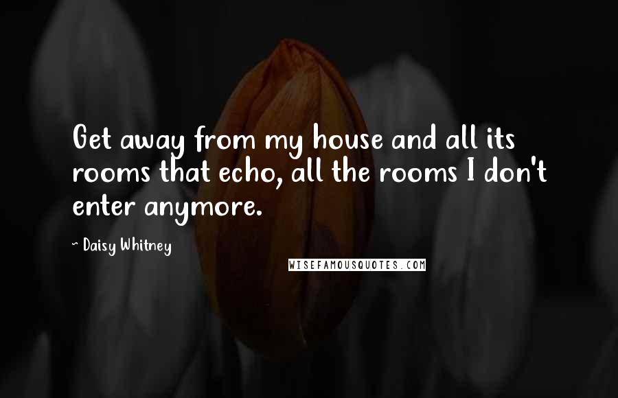 Daisy Whitney Quotes: Get away from my house and all its rooms that echo, all the rooms I don't enter anymore.