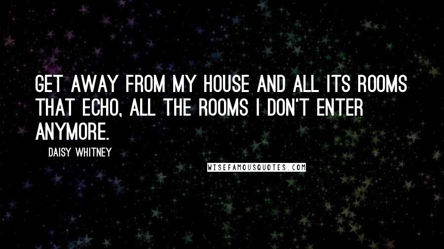 Daisy Whitney Quotes: Get away from my house and all its rooms that echo, all the rooms I don't enter anymore.