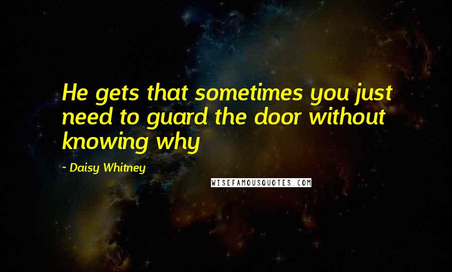Daisy Whitney Quotes: He gets that sometimes you just need to guard the door without knowing why