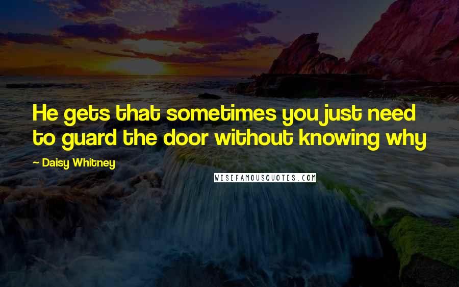 Daisy Whitney Quotes: He gets that sometimes you just need to guard the door without knowing why