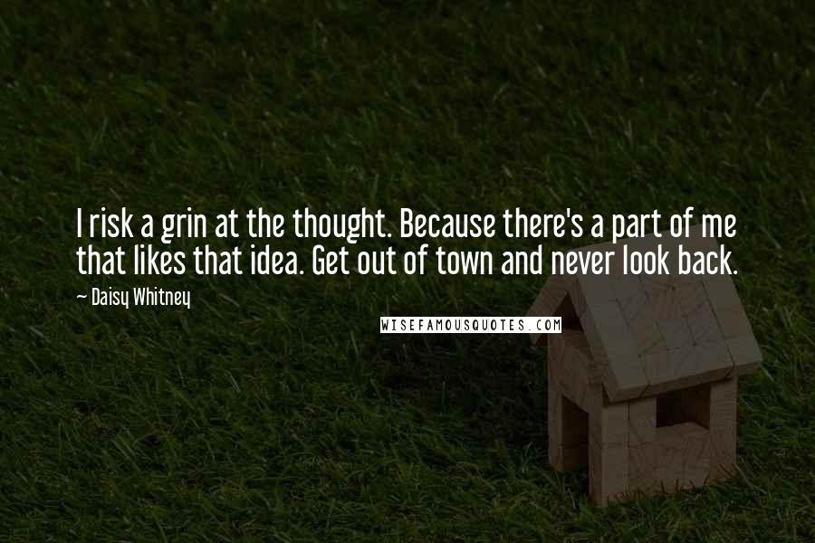 Daisy Whitney Quotes: I risk a grin at the thought. Because there's a part of me that likes that idea. Get out of town and never look back.