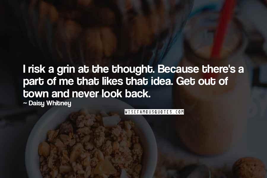 Daisy Whitney Quotes: I risk a grin at the thought. Because there's a part of me that likes that idea. Get out of town and never look back.