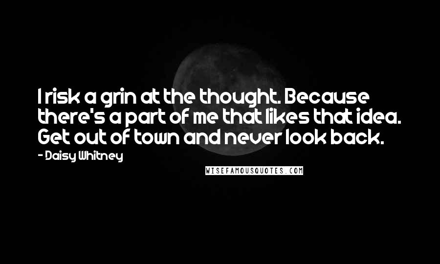 Daisy Whitney Quotes: I risk a grin at the thought. Because there's a part of me that likes that idea. Get out of town and never look back.