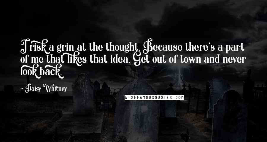 Daisy Whitney Quotes: I risk a grin at the thought. Because there's a part of me that likes that idea. Get out of town and never look back.