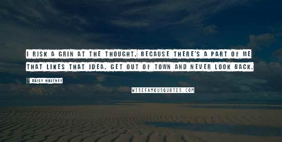 Daisy Whitney Quotes: I risk a grin at the thought. Because there's a part of me that likes that idea. Get out of town and never look back.