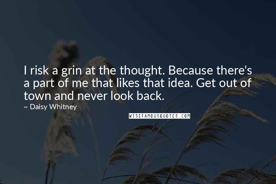 Daisy Whitney Quotes: I risk a grin at the thought. Because there's a part of me that likes that idea. Get out of town and never look back.