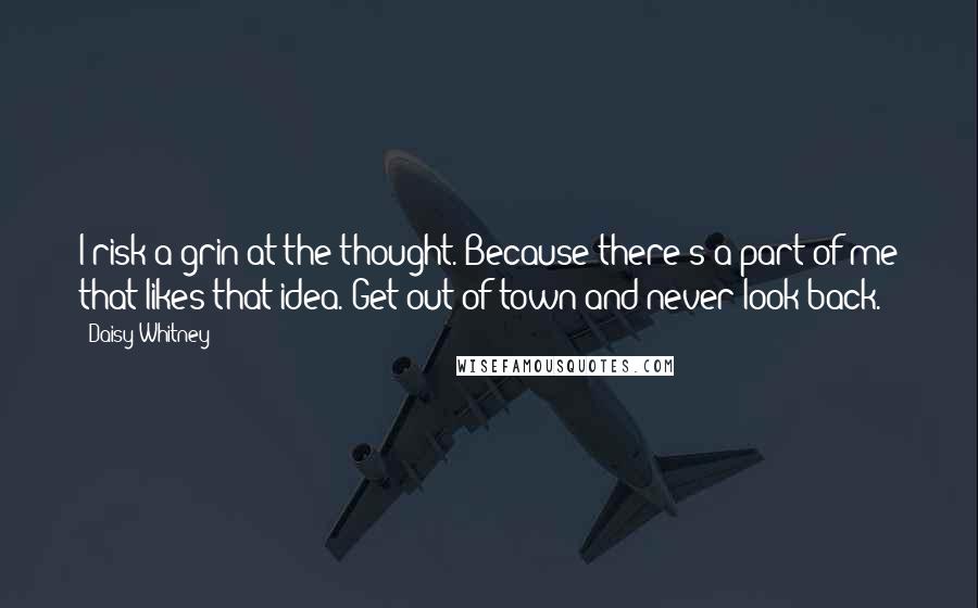 Daisy Whitney Quotes: I risk a grin at the thought. Because there's a part of me that likes that idea. Get out of town and never look back.