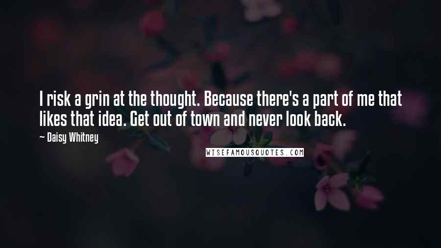 Daisy Whitney Quotes: I risk a grin at the thought. Because there's a part of me that likes that idea. Get out of town and never look back.