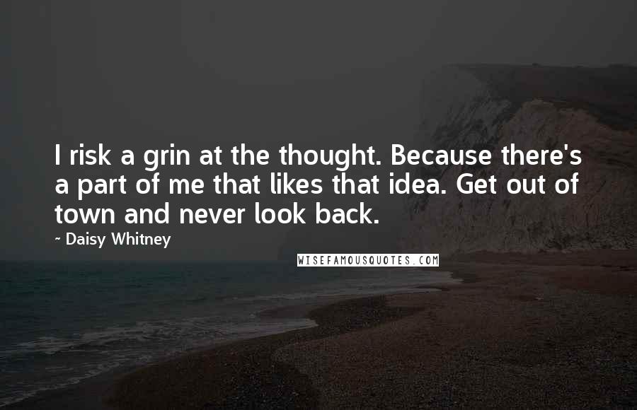 Daisy Whitney Quotes: I risk a grin at the thought. Because there's a part of me that likes that idea. Get out of town and never look back.