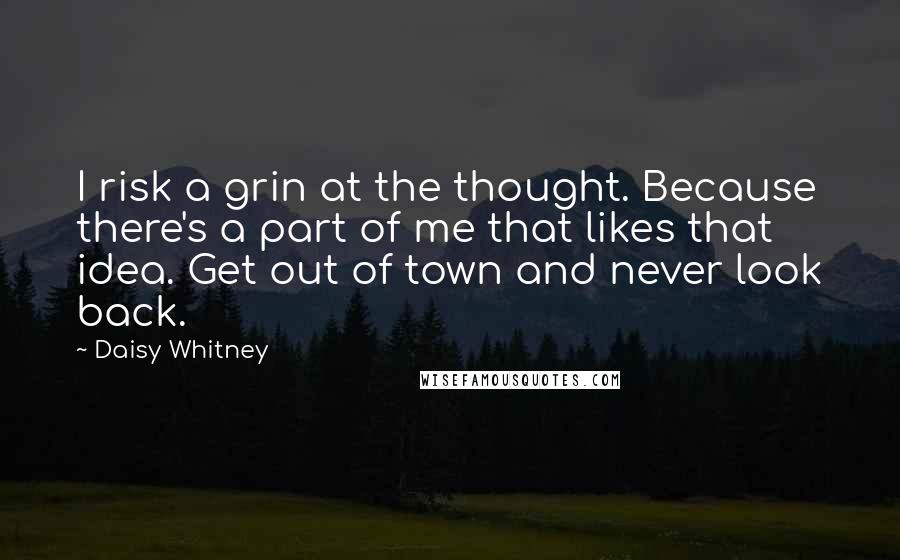 Daisy Whitney Quotes: I risk a grin at the thought. Because there's a part of me that likes that idea. Get out of town and never look back.
