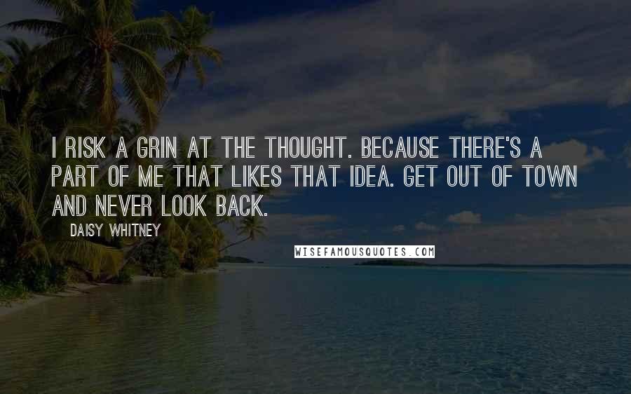 Daisy Whitney Quotes: I risk a grin at the thought. Because there's a part of me that likes that idea. Get out of town and never look back.