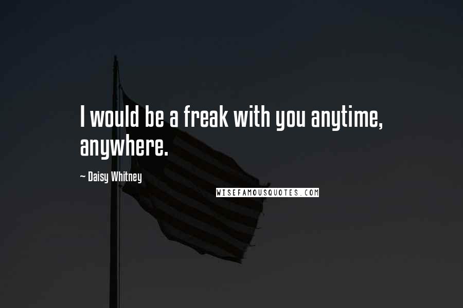 Daisy Whitney Quotes: I would be a freak with you anytime, anywhere.