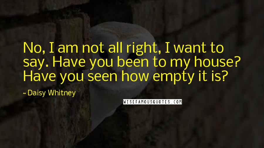 Daisy Whitney Quotes: No, I am not all right, I want to say. Have you been to my house? Have you seen how empty it is?